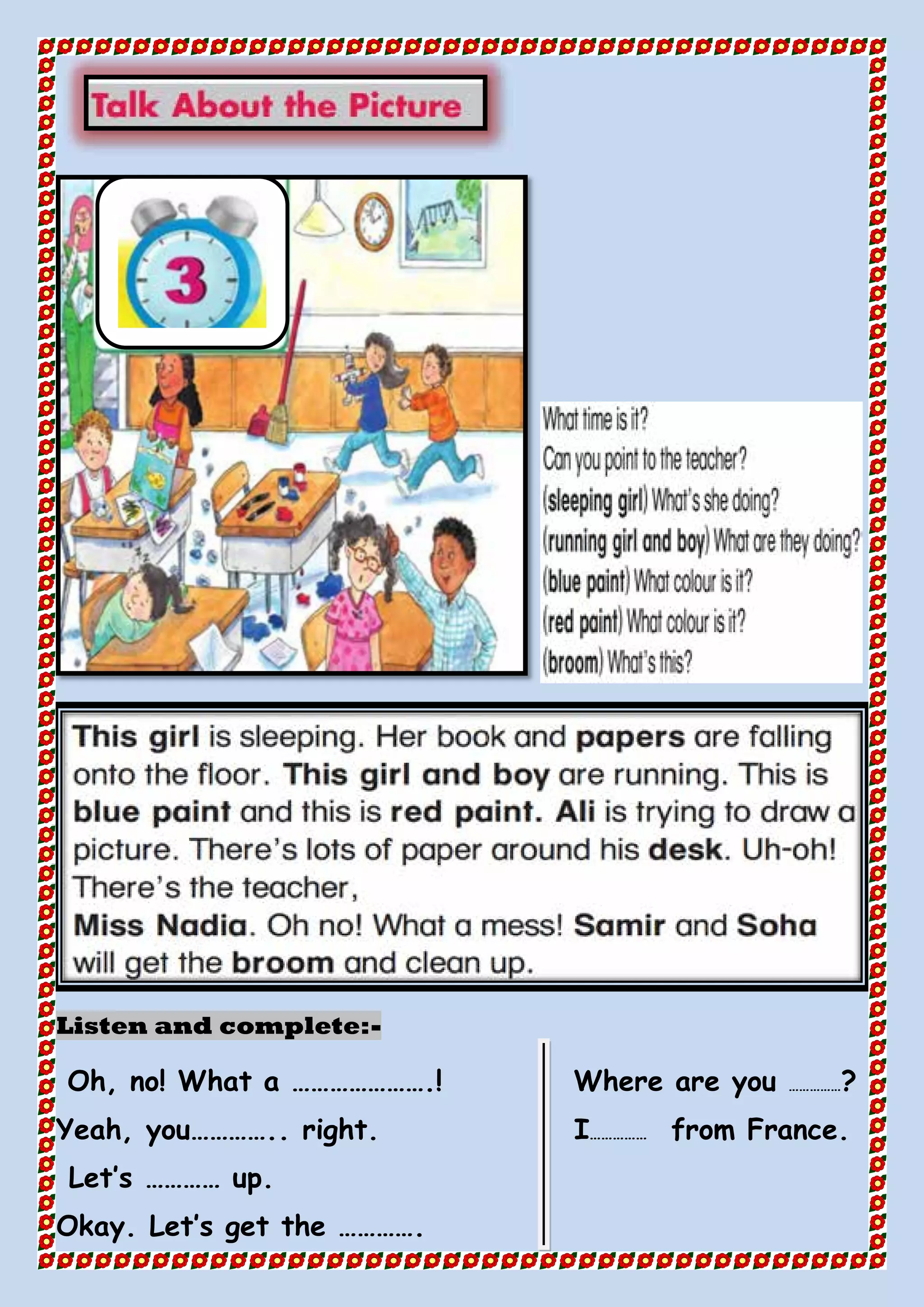 -Listen and complete:
Oh, no! What a ………………….! Where are you ……………?
Yeah, you………….. right. I…………… from France.
Let’s ………… up.
Okay. Let’s get the ………….
 