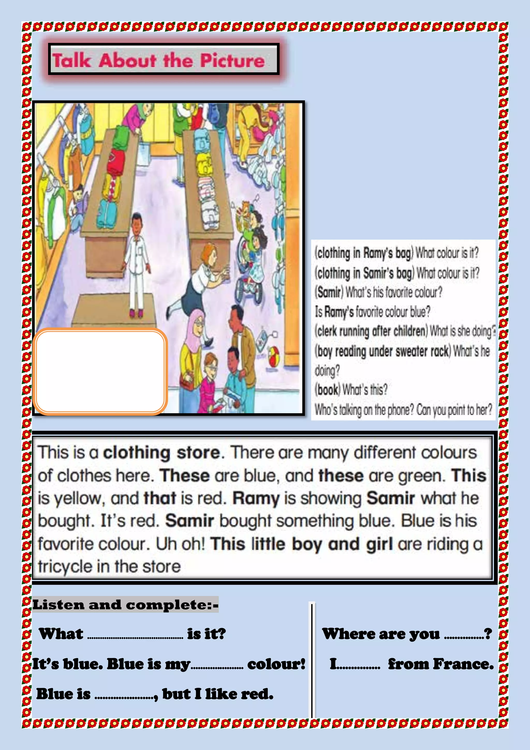 -Listen and complete:
What ……………………………………… is it? Where are you ……………?
It’s blue. Blue is my……………….... colour! I…………… from France.
Blue is .....…………….., but I like red.
 
