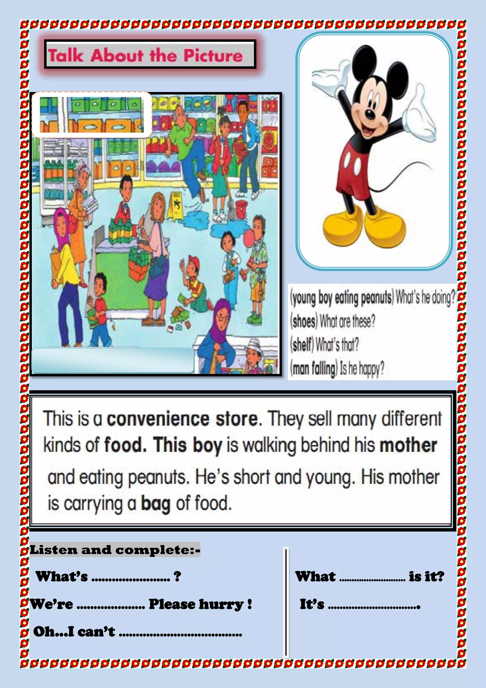 -Listen and complete:
What’s …………..……… ? What ……………………… is it?
We’re ……………….. Please hurry ! It’s ………………………....
Oh...I can’t ……………………………...
 