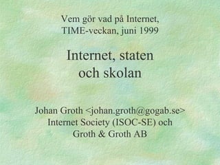 Vem gör vad på Internet, TIME-veckan, juni 1999 Internet, staten och skolan Johan Groth <johan.groth@gogab.se> Internet Society (ISOC-SE) och Groth & Groth AB 