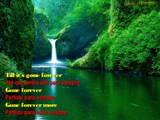 Till it's gone forever
Até que tenha ido para sempre
Gone forever
Partido para sempre
Gone forever more
Partido para todo sempre
 