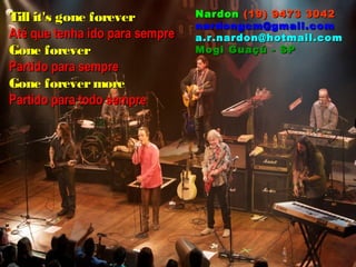 Till it's gone forever          Nardon (19) 9473 3042
                                nardongcm@gmail.com
Até que tenha ido para sempre   a.r.nardon@hotmail.com
Gone forever                    Mogi Guaçú - SP
Partido para sempre
Gone forever more
Partido para todo sempre
 
