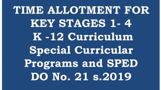 TIME ALLOTMENT FOR
KEY STAGES 1- 4
K -12 Curriculum
Special Curricular
Programs and SPED
DO No. 21 s.2019
 