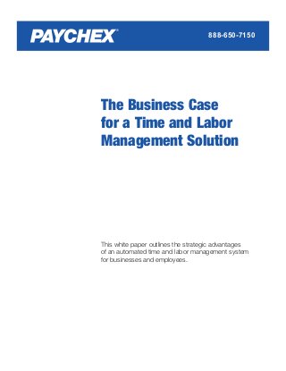 888-650-7150




The Business Case
for a Time and Labor
Management Solution




This white paper outlines the strategic advantages
of an automated time and labor management system
for businesses and employees.
 