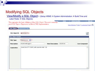 Modifying SQL Objects View/Modify a SQL Object :-  (Setup HRMS    System Administration    Build Time and Labor Rules    SQL Objects) 