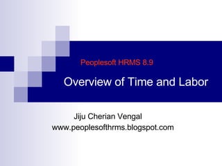 Peoplesoft HRMS 8.9   Overview of Time and Labor Jiju Cherian Vengal www.peoplesofthrms.blogspot.com 