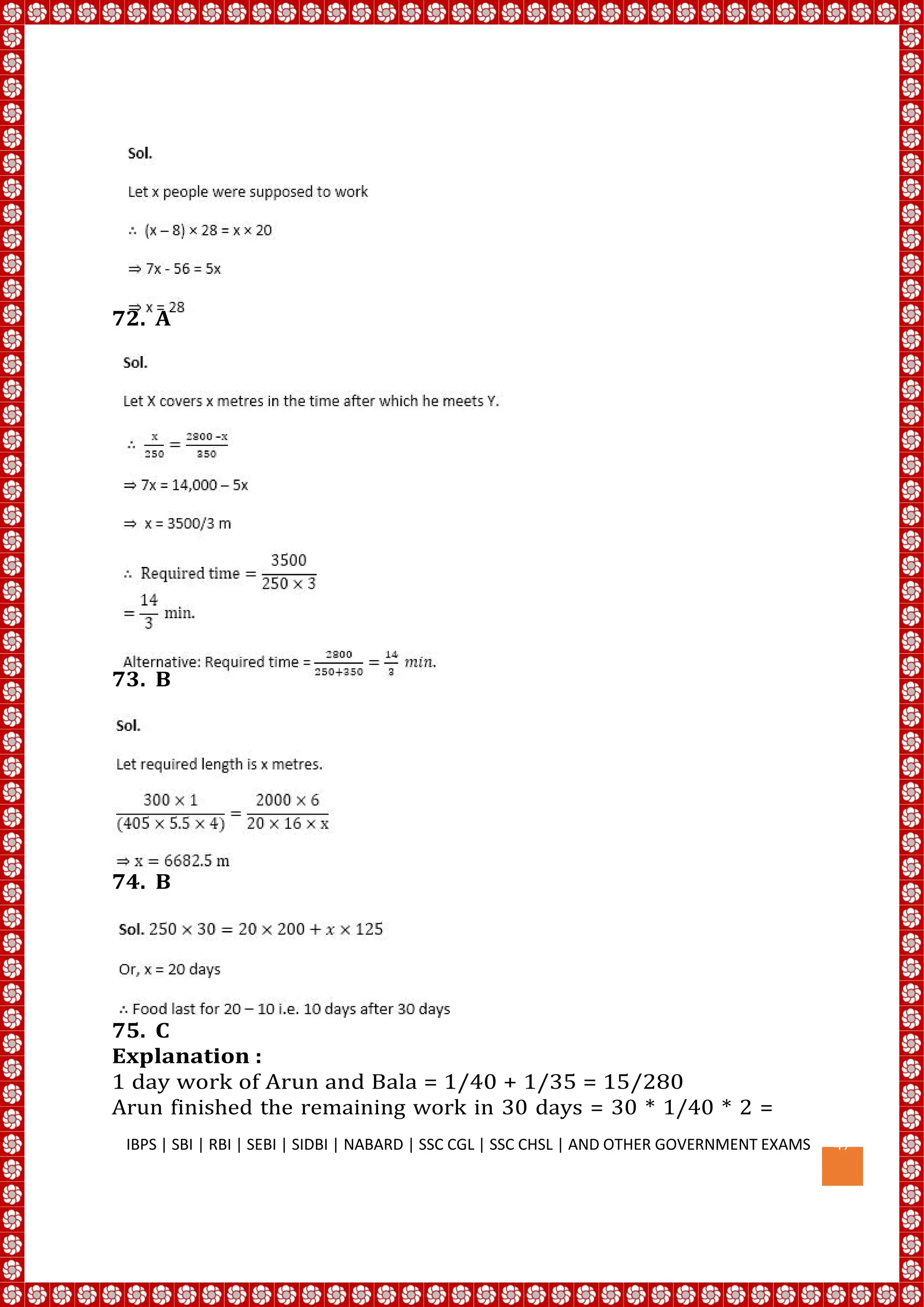 72. A
73. B
74. B
75. C
Explanation :
1 day work of Arun and Bala = 1/40 + 1/35 = 15/280
Arun finished the remaining work in 30 days = 30 * 1/40 * 2 =
IBPS | SBI | RBI | SEBI | SIDBI | NABARD | SSC CGL | SSC CHSL | AND OTHER GOVERNMENT EXAMS 47
 