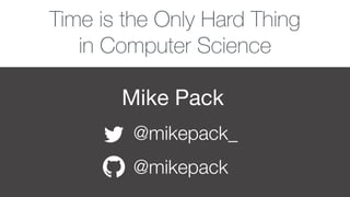 Mike Pack
@mikepack_
@mikepack
Time is the Only Hard Thing
in Computer Science
 