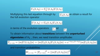 Multiplying this last equation through by we obtain a result for
the full evolution operator
in terms of the evolution operators and .
To obtain information about transitions between the unperturbed
eigenstates of H₀ , then, we need transition amplitudes
and transition probabilities
17
 