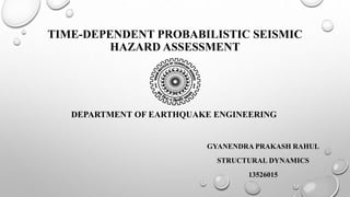 TIME-DEPENDENT PROBABILISTIC SEISMIC 
HAZARD ASSESSMENT 
DEPARTMENT OF EARTHQUAKE ENGINEERING 
GYANENDRA PRAKASH RAHUL 
STRUCTURAL DYNAMICS 
13526015 
 