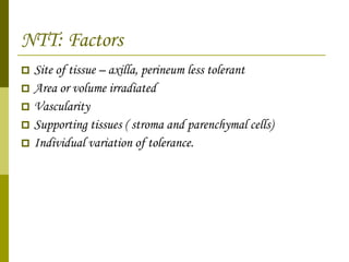 NTT: Factors Site of tissue – axilla, perineum less tolerant  Area or volume irradiated  Vascularity  Supporting tissues ( stroma and parenchymal cells)  Individual variation of tolerance.  