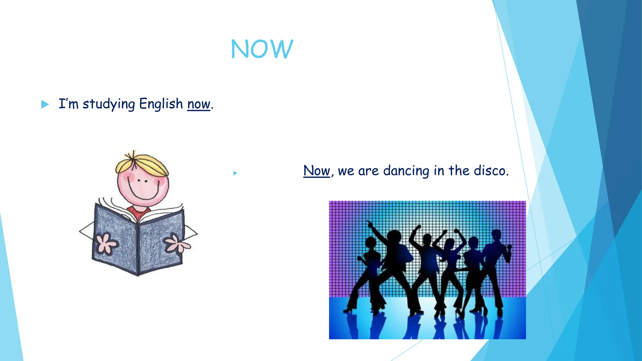 NOW
I’m studying English now.
Now, we are dancing in the disco.