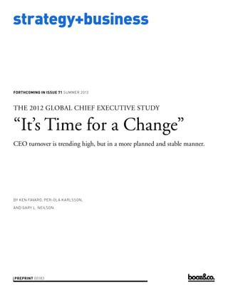 strategy+business
FORTHCOMING IN ISSUE 71 SUMMER 2013
BY KEN FAVARO, PER-OLA KARLSSON,
AND GARY L. NEILSON
PREPRINT 00183
THE 2012 GLOBAL CHIEF EXECUTIVE STUDY
“It’s Time for a Change”
CEO turnover is trending high, but in a more planned and stable manner.
 