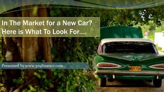 In The Market for a New Car?
Here is What To Look For….
Presented by www.309finance.com
 