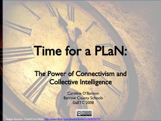Time for a PLaN: The Power of Connectivism and Collective Intelligence Caroline O’Bannon Barrow County Schools GaETC 2008 Image Source : ToniVC on Flickr  http://www.flickr.com/photos/tonivc/2283676770   