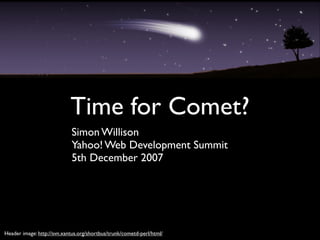 Time for Comet?
                            Simon Willison
                            Yahoo! Web Development Summit
                            5th December 2007




Header image: http://svn.xantus.org/shortbus/trunk/cometd-perl/html/