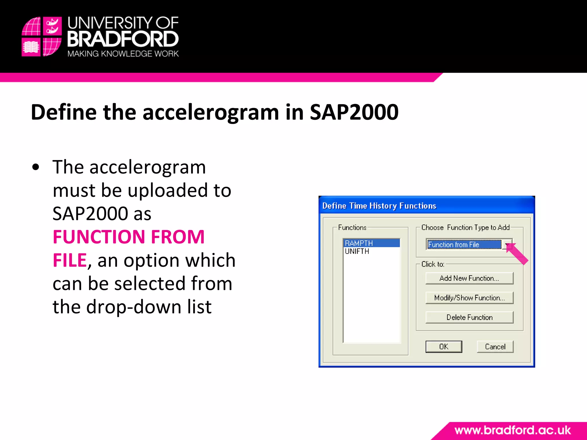 Define the accelerogram in SAP2000 The accelerogram must be uploaded to SAP2000 as  FUNCTION FROM FILE , an option which can be selected from the drop-down list 