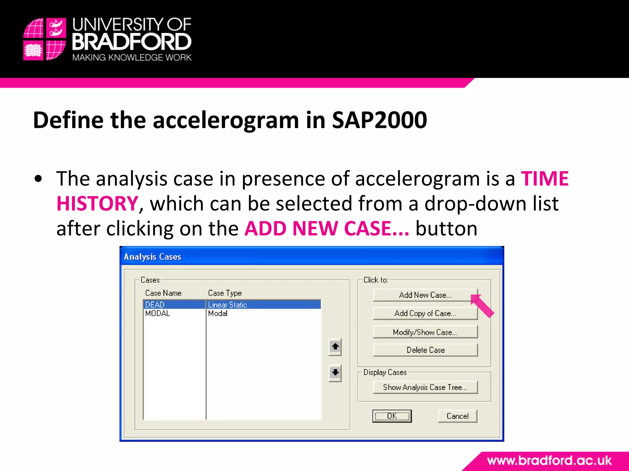 Define the accelerogram in SAP2000 The analysis case in presence of accelerogram is a  TIME HISTORY , which can be selected from a drop-down list after clicking on the  ADD NEW CASE...  button 