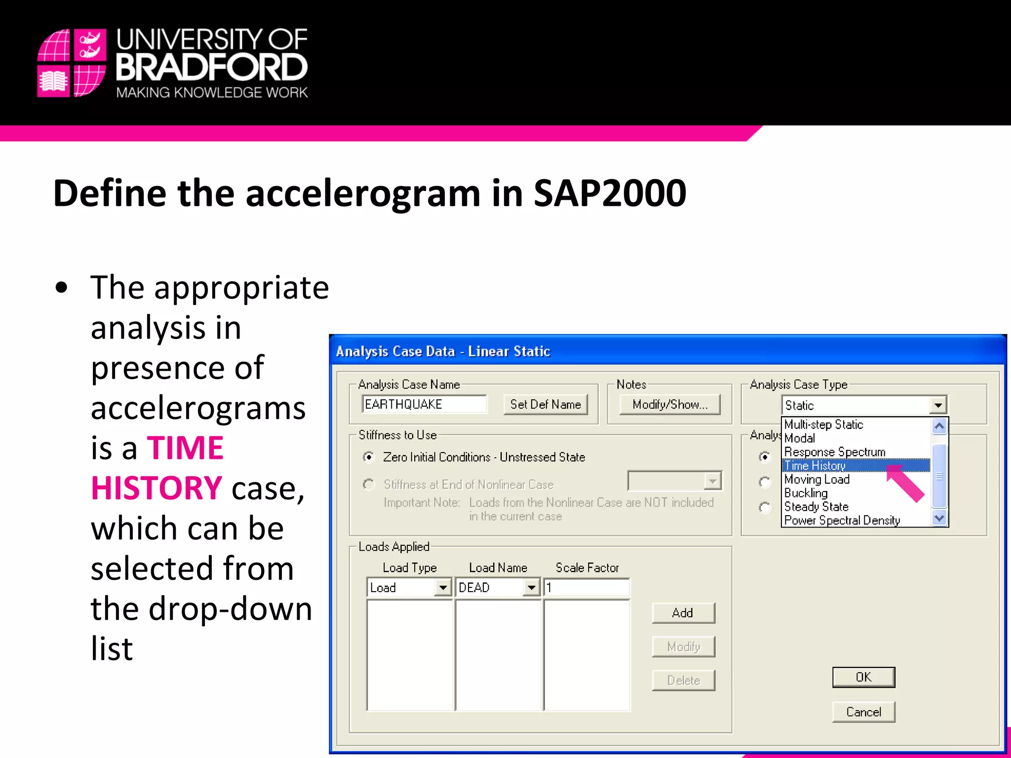 Define the accelerogram in SAP2000 The appropriate analysis in presence of accelerograms is a  TIME HISTORY  case, which can be selected from the drop-down list 