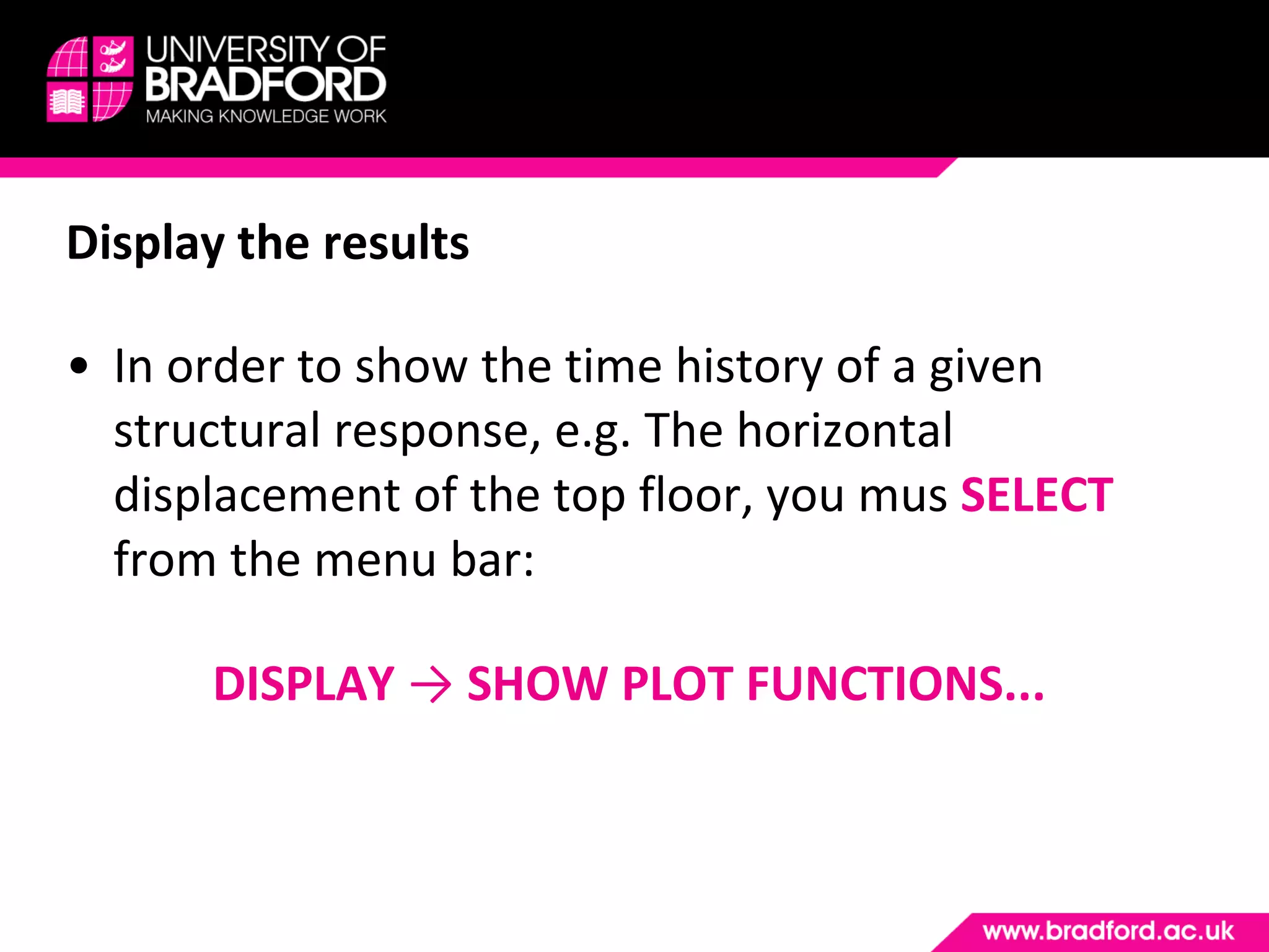 Display the results In order to show the time history of a given structural response, e.g. The horizontal displacement of the top floor, you mus  SELECT  from the menu bar: DISPLAY  ->  SHOW PLOT FUNCTIONS... 