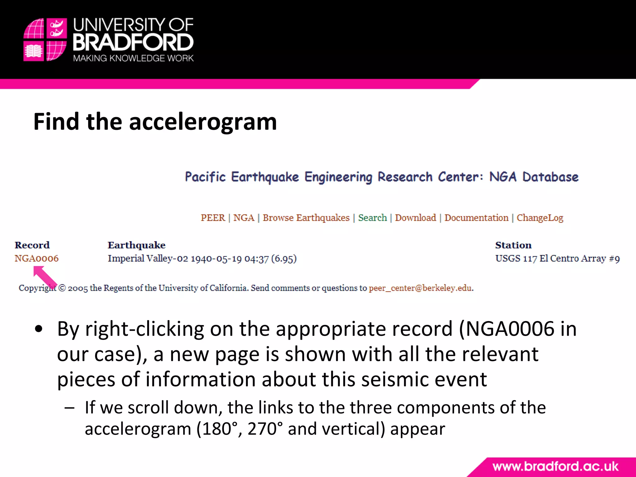 Find the accelerogram By right-clicking on the appropriate record (NGA0006 in our case), a new page is shown with all the relevant pieces of information about this seismic event If we scroll down, the links to the three components of the accelerogram (180°, 270° and vertical) appear 