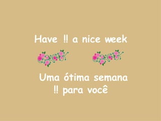 Have   a nice week !! Uma ótima semana  para você !! 