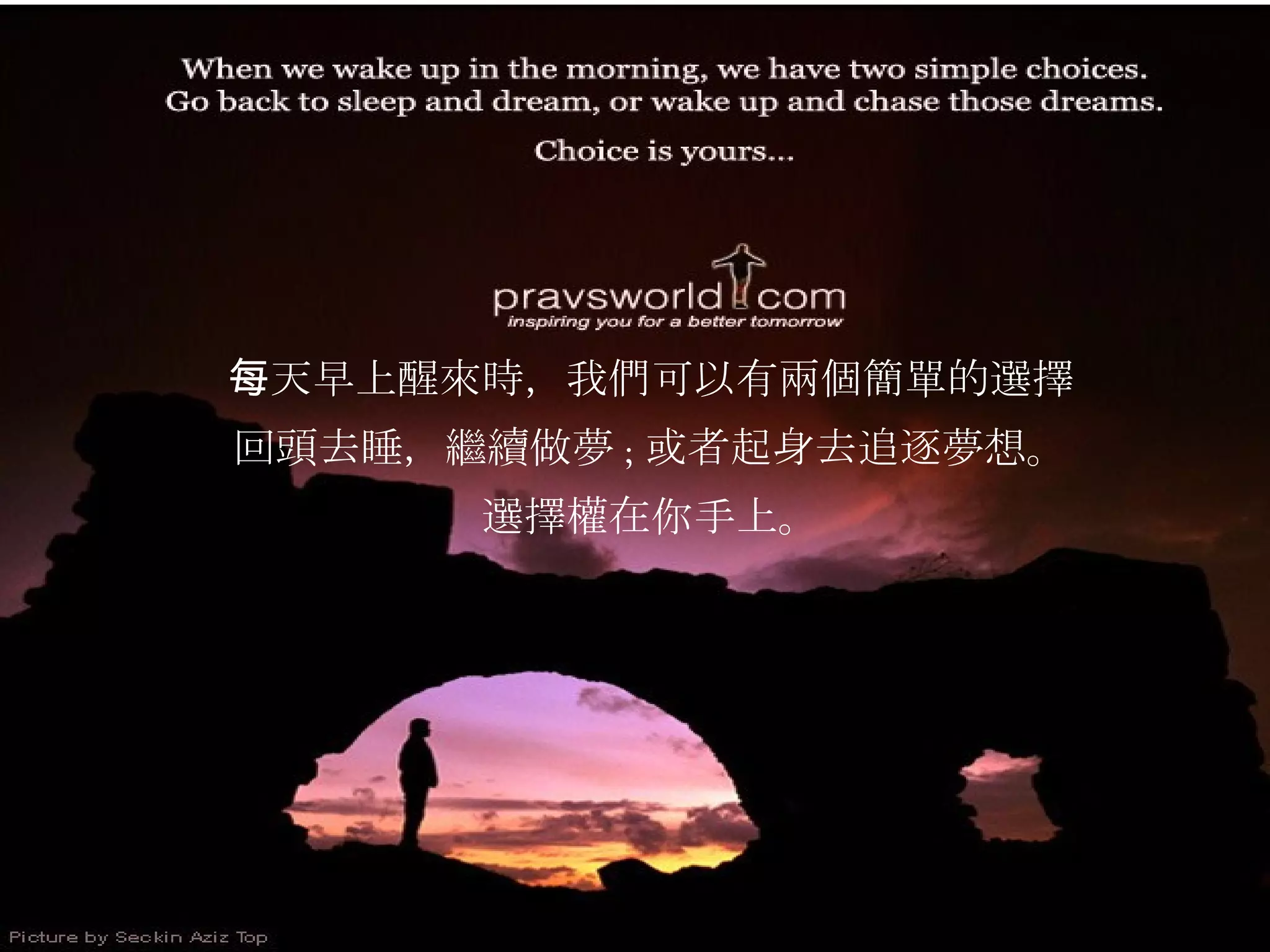 每天早上醒來時，我們可以有兩個簡單的選擇 回頭去睡，繼續做夢 ; 或者起身去追逐夢想。 選擇權在你手上。 