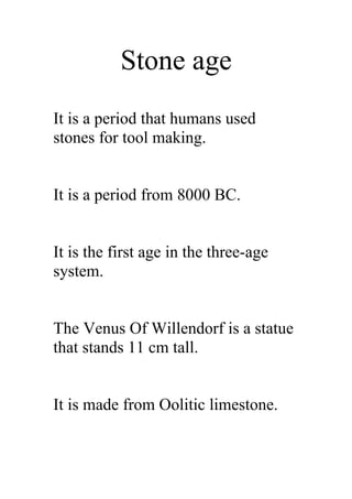 Stone age
It is a period that humans used
stones for tool making.


It is a period from 8000 BC.


It is the first age in the three-age
system.


The Venus Of Willendorf is a statue
that stands 11 cm tall.


It is made from Oolitic limestone.
 