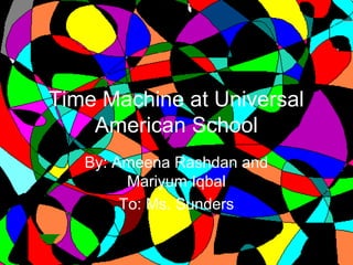 Time Machine at Universal
American School
By: Ameena Rashdan and
Mariyum Iqbal
To: Ms. Sunders
 