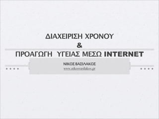 ΔΙΑΧΕΙΡΙΣΗ ΧΡΟΝΟΥ
                &
ΠΡΟΑΓΩΓΗ ΥΓΕΙΑΣ ΜΕΣΩ INTERNET
          ΝΙΚΟΣ ΒΑΣΙΛΑΚΟΣ
          www.nikosvasilakos.gr
 