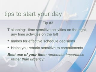 time tips to start your day Tip #3 T planning:  time sensitive activities on the right, any time activities on the left makes for effective schedule decisions Helps you remain sensitive to commitments Best use of your time:  remember importance rather than urgency! 