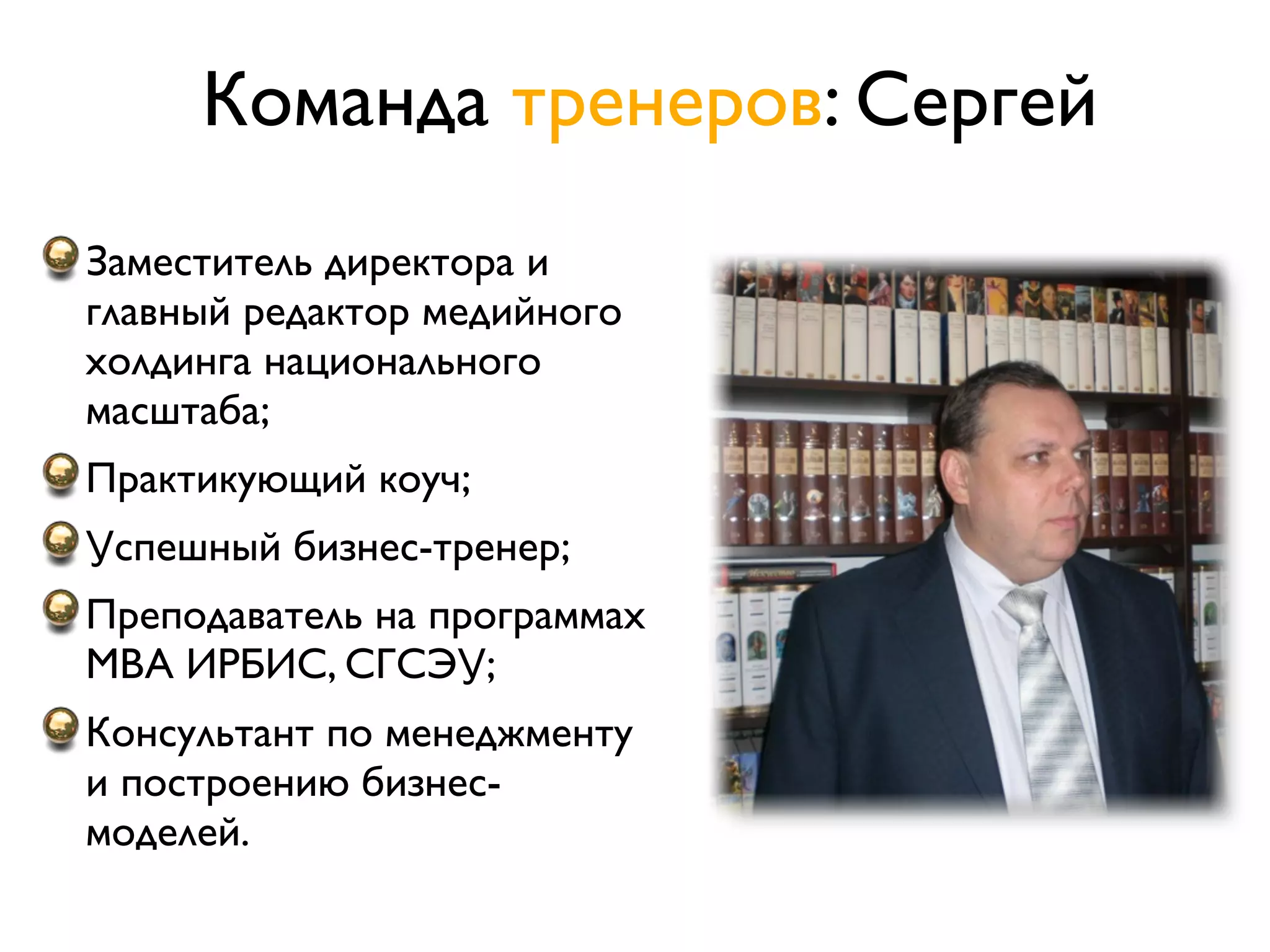 Команда тренеров: Сергей
Заместитель директора и
главный редактор медийного
холдинга национального
масштаба;
Практикующий коуч;
Успешный бизнес-тренер;
Преподаватель на программах
MBA ИРБИС, СГСЭУ;
Консультант по менеджменту
и построению бизнес-
моделей.
 