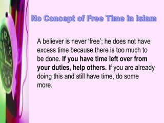 No Concept of Free Time in Islam A believer is never ‘free’; he does not have excess time because there is too much to be done.  If you have time left over from your duties, help others.  If you are already doing this and still have time, do some more. 
