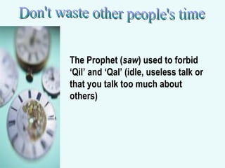 Don't waste other people's time The Prophet ( saw ) used to forbid ‘Qil’ and ‘Qal’ (idle, useless talk or that you talk too much about others) 