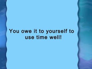 You owe it to yourself to
     use time well!
 