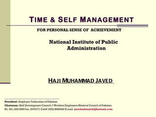 T IME &  S ELF  M ANAGEMENT FOR PERSONAL SENSE OF  ACHIEVEMENT H AJI  M UHAMMAD  J AVED  National Institute of Public Administration __________________________________________ President:  Employer Federation of Pakistan   Chairman:  Skill Development Council  /  Workers Employers Bilateral Council of Pakistan  Ph. 091-2261898 Fax: 2570771 Cell# 0300-8584525 E-mail:  [email_address]   