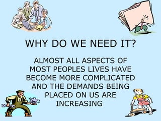 WHY DO WE NEED IT? ALMOST ALL ASPECTS OF MOST PEOPLES LIVES HAVE BECOME MORE COMPLICATED AND THE DEMANDS BEING PLACED ON US ARE INCREASING  