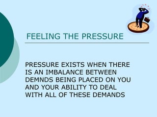FEELING THE PRESSURE PRESSURE EXISTS WHEN THERE IS AN IMBALANCE BETWEEN DEMNDS BEING PLACED ON YOU AND YOUR ABILITY TO DEAL WITH ALL OF THESE DEMANDS   