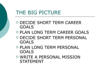 THE BIG PICTURE DECIDE SHORT TERM CAREER GOALS PLAN LONG TERM CAREER GOALS DECIDE SHORT TERM PERSONAL GOALS PLAN LONG TERM PERSONAL GOALS WRITE A PERSONAL MISSION STATEMENT 
