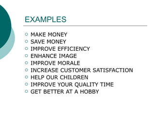 EXAMPLES MAKE MONEY  SAVE MONEY IMPROVE EFFICIENCY ENHANCE IMAGE IMPROVE MORALE INCREASE CUSTOMER SATISFACTION HELP OUR CHILDREN  IMPROVE YOUR QUALITY TIME GET BETTER AT A HOBBY  