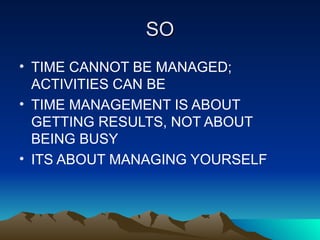 SO TIME CANNOT BE MANAGED; ACTIVITIES CAN BE TIME MANAGEMENT IS ABOUT GETTING RESULTS, NOT ABOUT BEING BUSY ITS ABOUT MANAGING YOURSELF 