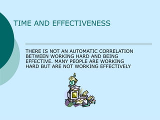 TIME AND EFFECTIVENESS   THERE IS NOT AN AUTOMATIC CORRELATION BETWEEN WORKING HARD AND BEING EFFECTIVE. MANY PEOPLE ARE WORKING HARD BUT ARE NOT WORKING EFFECTIVELY 