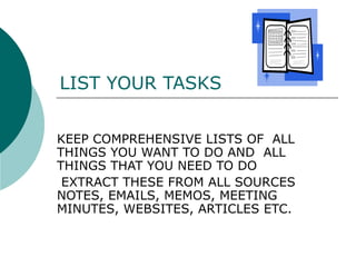 LIST YOUR TASKS KEEP COMPREHENSIVE LISTS OF  ALL THINGS YOU WANT TO DO AND  ALL THINGS THAT YOU NEED TO DO  EXTRACT THESE FROM ALL SOURCES NOTES, EMAILS, MEMOS, MEETING MINUTES, WEBSITES, ARTICLES ETC.  