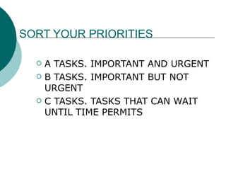 SORT YOUR PRIORITIES A TASKS. IMPORTANT AND URGENT B TASKS. IMPORTANT BUT NOT URGENT C TASKS. TASKS THAT CAN WAIT UNTIL TIME PERMITS 