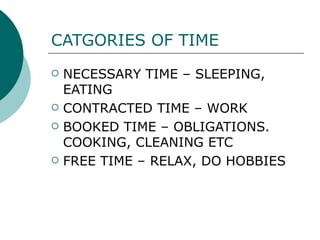 CATGORIES OF TIME NECESSARY TIME – SLEEPING, EATING CONTRACTED TIME – WORK BOOKED TIME – OBLIGATIONS. COOKING, CLEANING ETC FREE TIME – RELAX, DO HOBBIES   