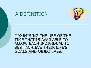 A DEFINITION MAXIMISING THE USE OF THE TIME THAT IS AVAILABLE TO ALLOW EACH INDIVIDUAL TO BEST ACHIEVE THEIR LIFE’S GOALS AND OBJECTIVES . 
