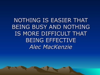 NOTHING IS EASIER THAT BEING BUSY AND NOTHING IS MORE DIFFICULT THAT BEING EFFECTIVE Alec MacKenzie 
