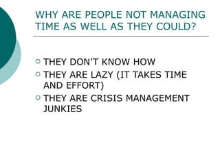 WHY ARE PEOPLE NOT MANAGING TIME AS WELL AS THEY COULD?   THEY DON’T KNOW HOW THEY ARE LAZY (IT TAKES TIME AND EFFORT) THEY ARE CRISIS MANAGEMENT JUNKIES  
