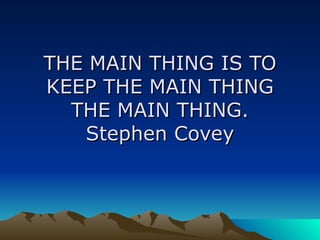 THE MAIN THING IS TO KEEP THE MAIN THING THE MAIN THING. Stephen Covey 