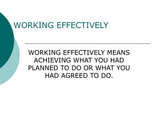WORKING EFFECTIVELY WORKING EFFECTIVELY MEANS ACHIEVING WHAT YOU HAD PLANNED TO DO OR WHAT YOU HAD AGREED TO DO. 